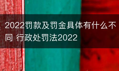 2022罚款及罚金具体有什么不同 行政处罚法2022