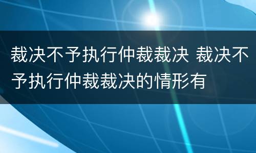 裁决不予执行仲裁裁决 裁决不予执行仲裁裁决的情形有