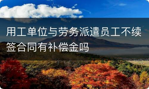 用工单位与劳务派遣员工不续签合同有补偿金吗