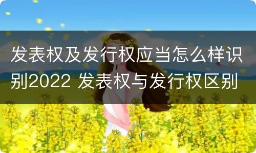 发表权及发行权应当怎么样识别2022 发表权与发行权区别