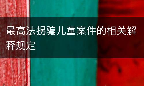 最高法拐骗儿童案件的相关解释规定