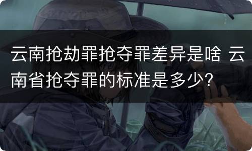 云南抢劫罪抢夺罪差异是啥 云南省抢夺罪的标准是多少?