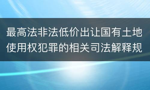 最高法非法低价出让国有土地使用权犯罪的相关司法解释规定有什么内容