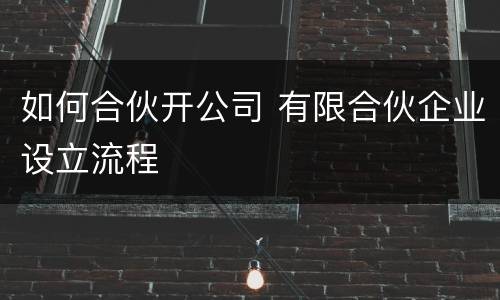 如何合伙开公司 有限合伙企业设立流程