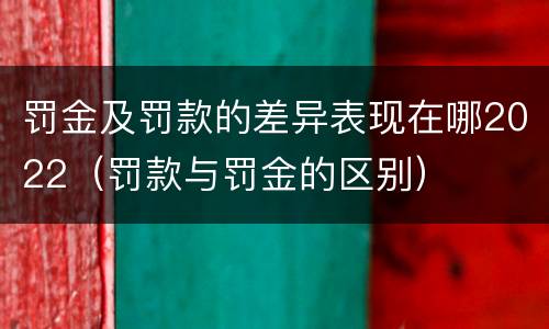 罚金及罚款的差异表现在哪2022（罚款与罚金的区别）