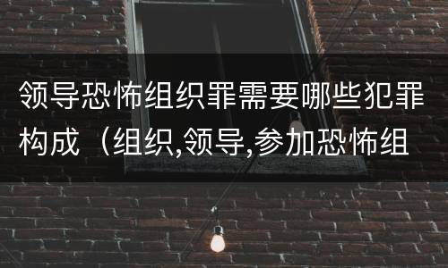 领导恐怖组织罪需要哪些犯罪构成（组织,领导,参加恐怖组织罪的构成要件）