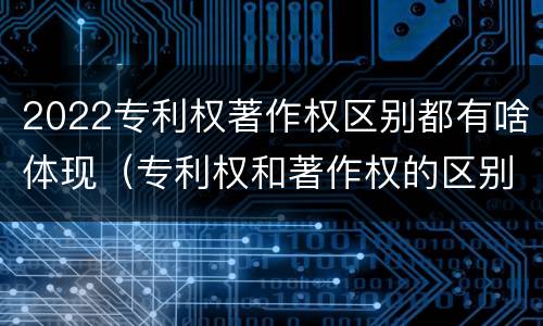 2022专利权著作权区别都有啥体现（专利权和著作权的区别）