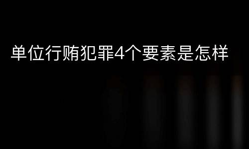 单位行贿犯罪4个要素是怎样