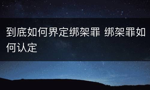 到底如何界定绑架罪 绑架罪如何认定
