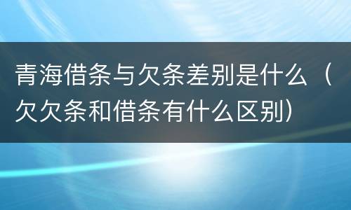 青海借条与欠条差别是什么（欠欠条和借条有什么区别）
