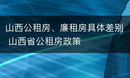 山西公租房、廉租房具体差别 山西省公租房政策