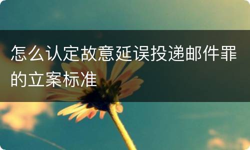 怎么认定故意延误投递邮件罪的立案标准