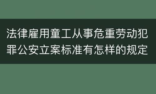 法律雇用童工从事危重劳动犯罪公安立案标准有怎样的规定