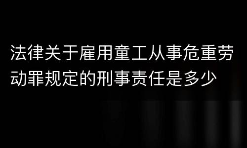 法律关于雇用童工从事危重劳动罪规定的刑事责任是多少