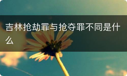 吉林抢劫罪与抢夺罪不同是什么