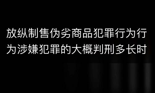 放纵制售伪劣商品犯罪行为行为涉嫌犯罪的大概判刑多长时间