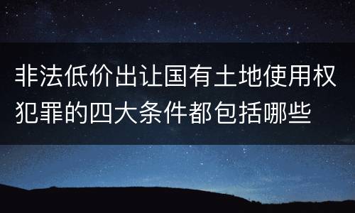 非法低价出让国有土地使用权犯罪的四大条件都包括哪些