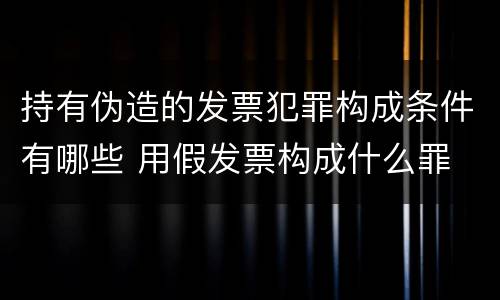 持有伪造的发票犯罪构成条件有哪些 用假发票构成什么罪