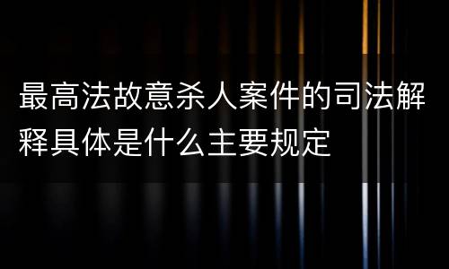 最高法故意杀人案件的司法解释具体是什么主要规定