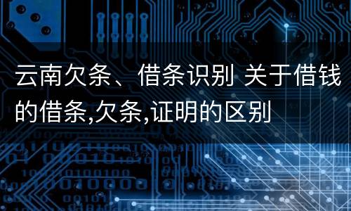 云南欠条、借条识别 关于借钱的借条,欠条,证明的区别