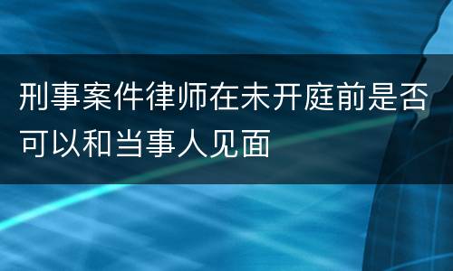 刑事案件律师在未开庭前是否可以和当事人见面