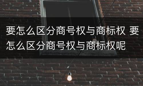 要怎么区分商号权与商标权 要怎么区分商号权与商标权呢