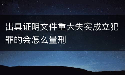 出具证明文件重大失实成立犯罪的会怎么量刑