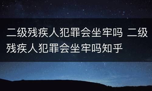 二级残疾人犯罪会坐牢吗 二级残疾人犯罪会坐牢吗知乎