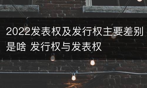 2022发表权及发行权主要差别是啥 发行权与发表权