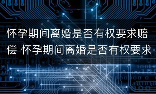 怀孕期间离婚是否有权要求赔偿 怀孕期间离婚是否有权要求赔偿彩礼