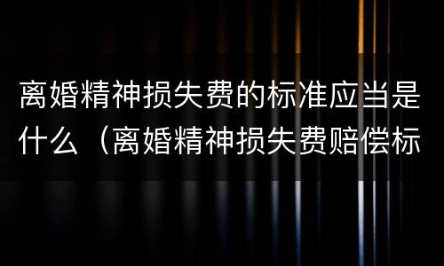 离婚精神损失费的标准应当是什么（离婚精神损失费赔偿标准是多少钱）