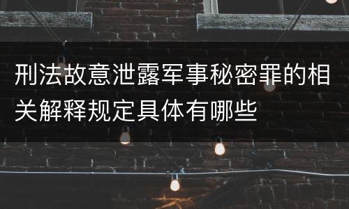 刑法故意泄露军事秘密罪的相关解释规定具体有哪些
