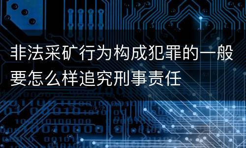 非法采矿行为构成犯罪的一般要怎么样追究刑事责任