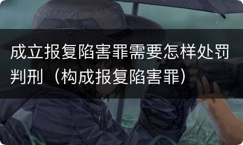 成立报复陷害罪需要怎样处罚判刑（构成报复陷害罪）