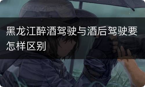 黑龙江醉酒驾驶与酒后驾驶要怎样区别