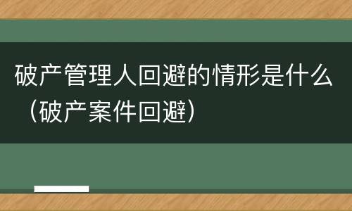 破产管理人回避的情形是什么（破产案件回避）