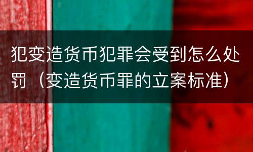 犯变造货币犯罪会受到怎么处罚（变造货币罪的立案标准）