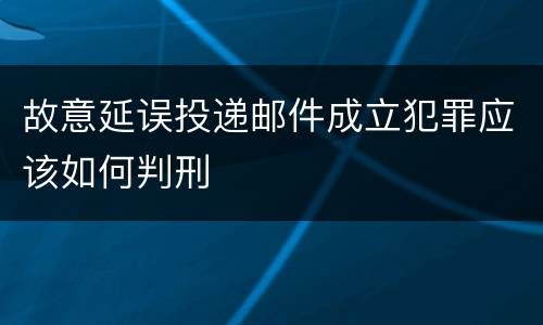 故意延误投递邮件成立犯罪应该如何判刑