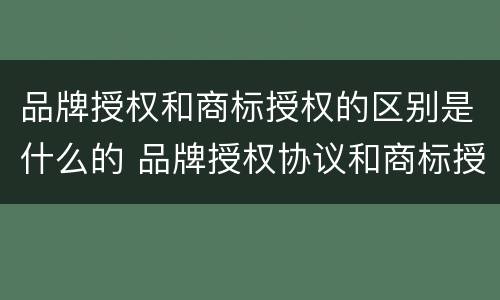 品牌授权和商标授权的区别是什么的 品牌授权协议和商标授权书不同 哪个为准