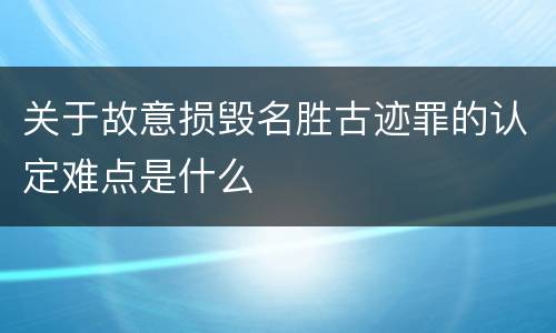 关于故意损毁名胜古迹罪的认定难点是什么