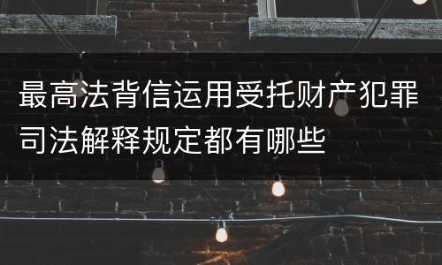 最高法背信运用受托财产犯罪司法解释规定都有哪些