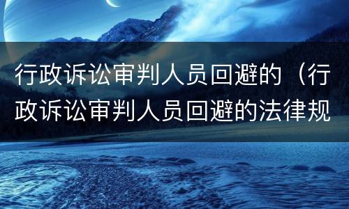 行政诉讼审判人员回避的（行政诉讼审判人员回避的法律规定）