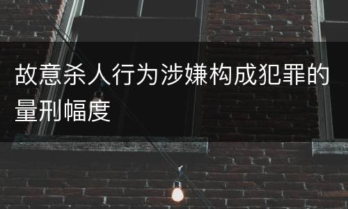 故意杀人行为涉嫌构成犯罪的量刑幅度