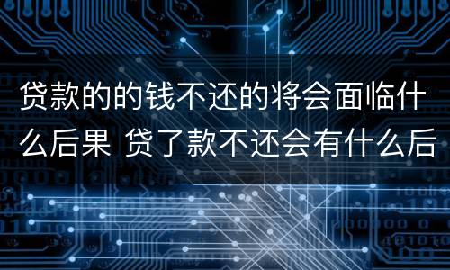 贷款的的钱不还的将会面临什么后果 贷了款不还会有什么后果