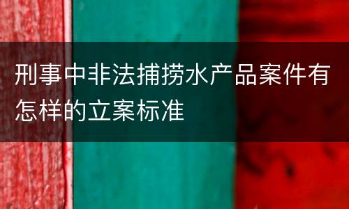 刑事中非法捕捞水产品案件有怎样的立案标准