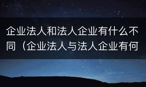 企业法人和法人企业有什么不同（企业法人与法人企业有何不同）