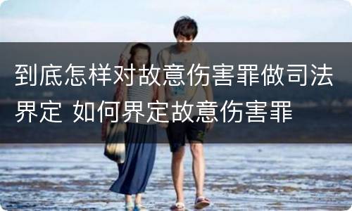 到底怎样对故意伤害罪做司法界定 如何界定故意伤害罪