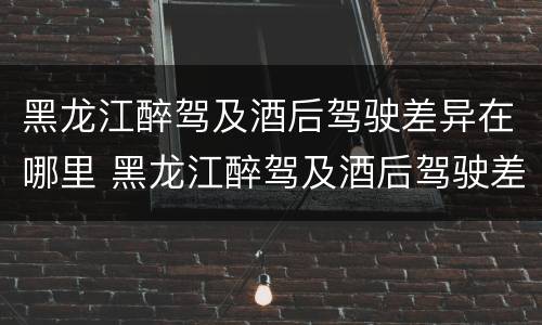 黑龙江醉驾及酒后驾驶差异在哪里 黑龙江醉驾及酒后驾驶差异在哪里查询