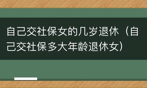 自己交社保女的几岁退休（自己交社保多大年龄退休女）