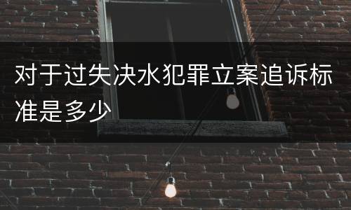 对于过失决水犯罪立案追诉标准是多少